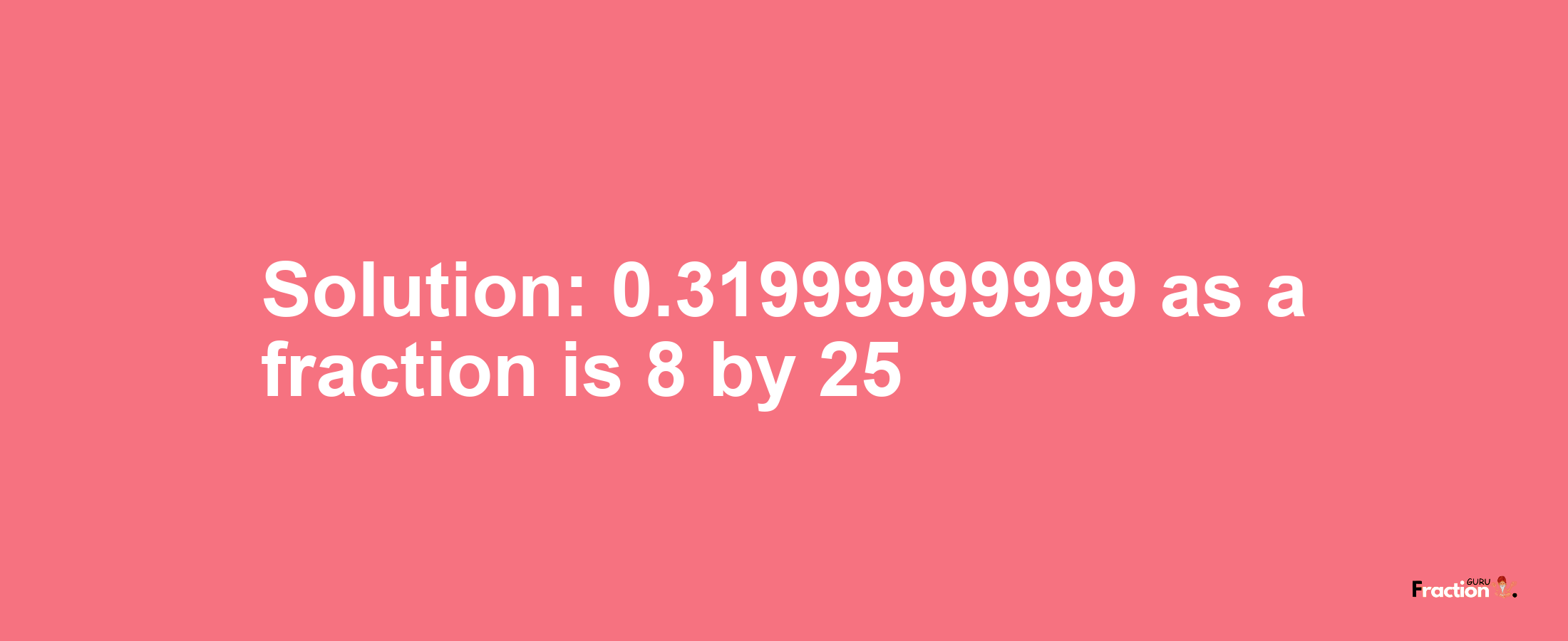 Solution:0.31999999999 as a fraction is 8/25